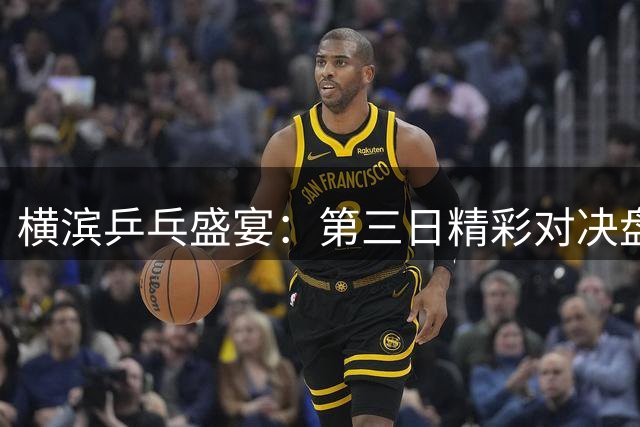 横滨乒乓盛宴：第三日精彩对决盘点
